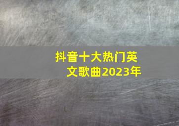 抖音十大热门英文歌曲2023年