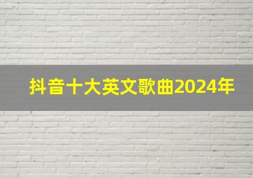 抖音十大英文歌曲2024年