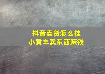 抖音卖货怎么挂小黄车卖东西赚钱