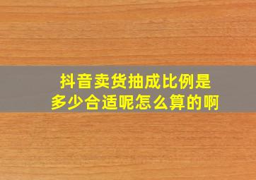 抖音卖货抽成比例是多少合适呢怎么算的啊