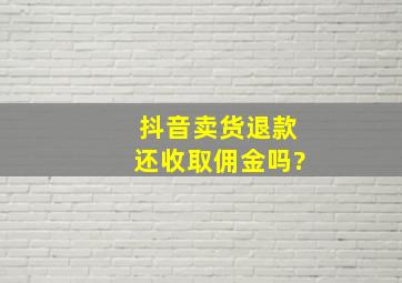 抖音卖货退款还收取佣金吗?