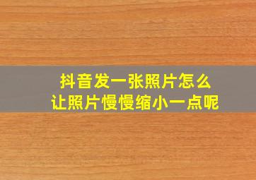 抖音发一张照片怎么让照片慢慢缩小一点呢