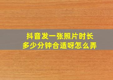 抖音发一张照片时长多少分钟合适呀怎么弄