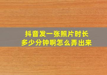 抖音发一张照片时长多少分钟啊怎么弄出来