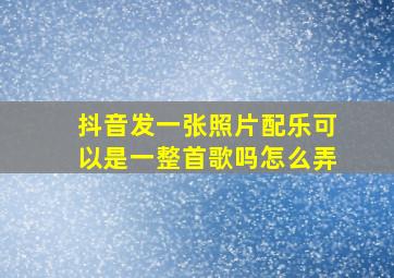 抖音发一张照片配乐可以是一整首歌吗怎么弄