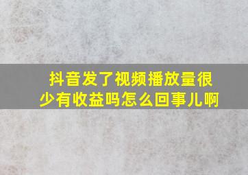 抖音发了视频播放量很少有收益吗怎么回事儿啊