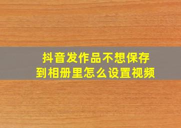 抖音发作品不想保存到相册里怎么设置视频