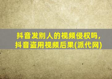 抖音发别人的视频侵权吗,抖音盗用视频后果(派代网)