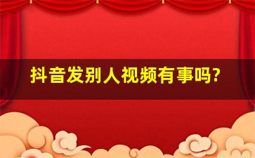 抖音发别人视频有事吗?