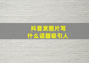 抖音发图片写什么话题吸引人