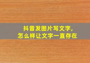 抖音发图片写文字,怎么样让文字一直存在