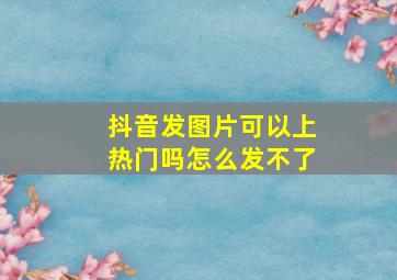 抖音发图片可以上热门吗怎么发不了