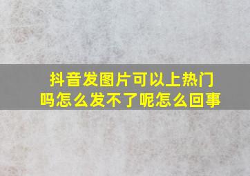 抖音发图片可以上热门吗怎么发不了呢怎么回事