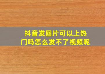 抖音发图片可以上热门吗怎么发不了视频呢