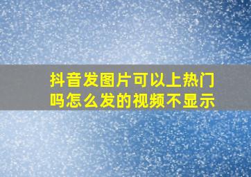 抖音发图片可以上热门吗怎么发的视频不显示