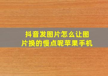 抖音发图片怎么让图片换的慢点呢苹果手机