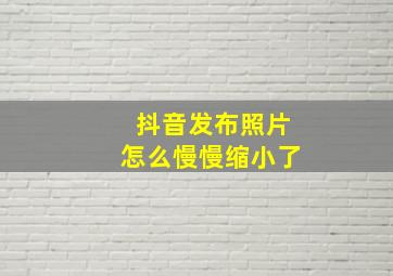 抖音发布照片怎么慢慢缩小了