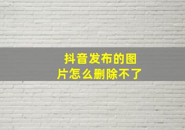 抖音发布的图片怎么删除不了