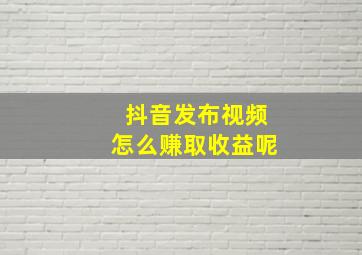 抖音发布视频怎么赚取收益呢