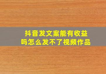 抖音发文案能有收益吗怎么发不了视频作品