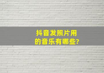 抖音发照片用的音乐有哪些?