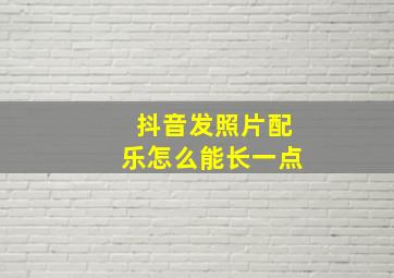 抖音发照片配乐怎么能长一点