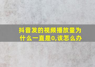 抖音发的视频播放量为什么一直是0,该怎么办