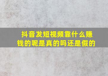 抖音发短视频靠什么赚钱的呢是真的吗还是假的