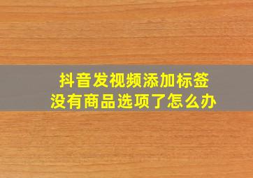 抖音发视频添加标签没有商品选项了怎么办