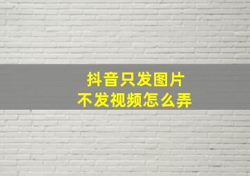 抖音只发图片不发视频怎么弄