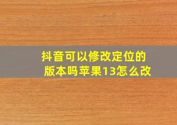 抖音可以修改定位的版本吗苹果13怎么改