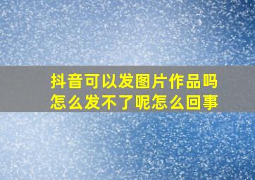 抖音可以发图片作品吗怎么发不了呢怎么回事