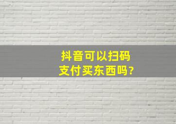 抖音可以扫码支付买东西吗?