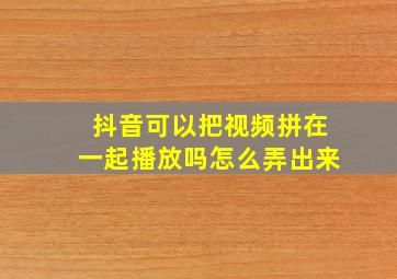 抖音可以把视频拼在一起播放吗怎么弄出来