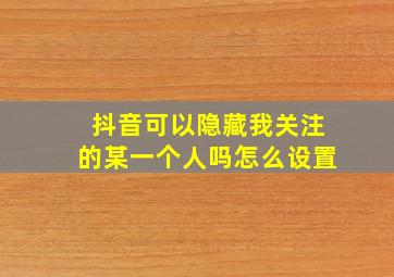 抖音可以隐藏我关注的某一个人吗怎么设置