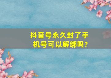 抖音号永久封了手机号可以解绑吗?