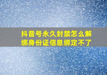 抖音号永久封禁怎么解绑身份证信息绑定不了