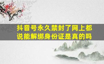 抖音号永久禁封了网上都说能解绑身份证是真的吗