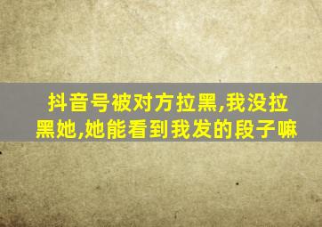 抖音号被对方拉黑,我没拉黑她,她能看到我发的段子嘛