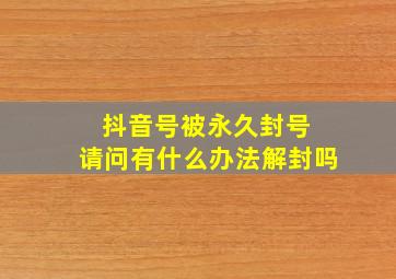 抖音号被永久封号 请问有什么办法解封吗