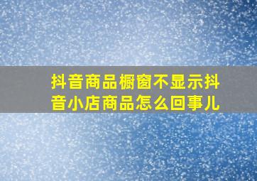 抖音商品橱窗不显示抖音小店商品怎么回事儿