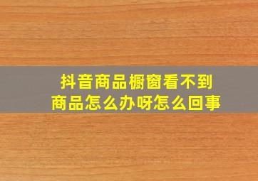 抖音商品橱窗看不到商品怎么办呀怎么回事