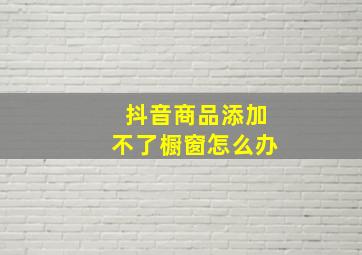 抖音商品添加不了橱窗怎么办