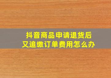 抖音商品申请退货后又追缴订单费用怎么办