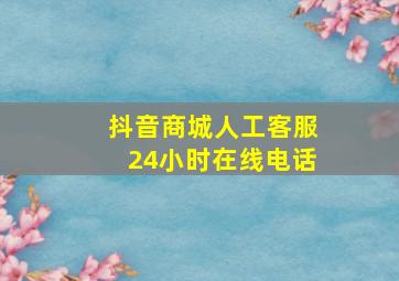 抖音商城人工客服24小时在线电话