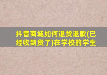 抖音商城如何退货退款(已经收到货了)在学校的学生