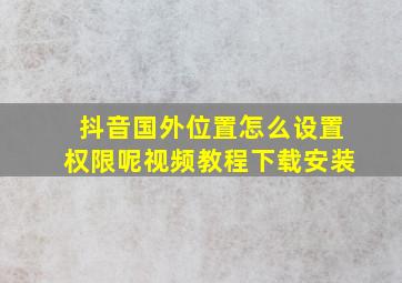 抖音国外位置怎么设置权限呢视频教程下载安装