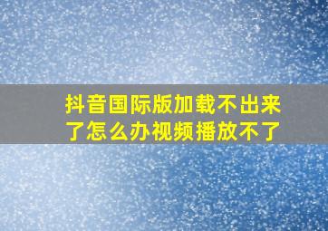 抖音国际版加载不出来了怎么办视频播放不了