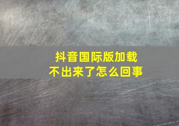 抖音国际版加载不出来了怎么回事