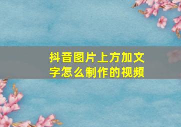 抖音图片上方加文字怎么制作的视频